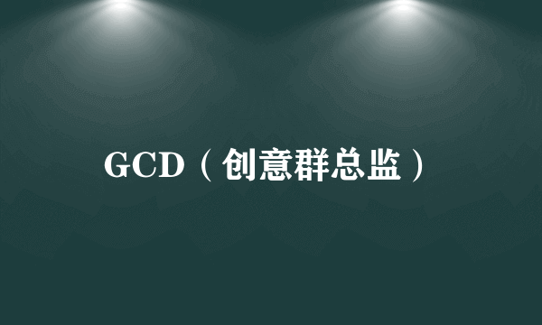 GCD（创意群总监）