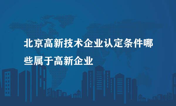 北京高新技术企业认定条件哪些属于高新企业