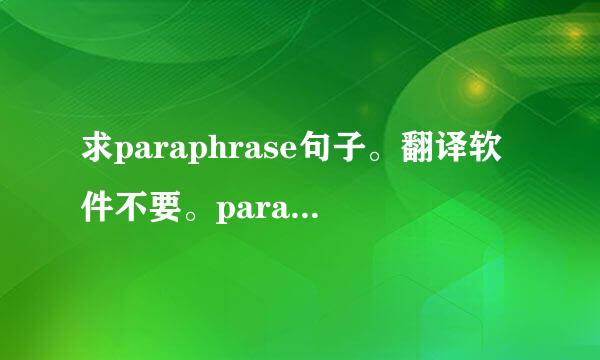 求paraphrase句子。翻译软件不要。paraphrase的规则是保持原句的基础上不能有三个以上的词与原句重复。谢