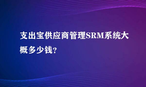支出宝供应商管理SRM系统大概多少钱？