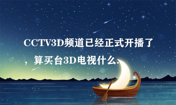 CCTV3D频道已经正式开播了，算买台3D电视什么样的好？