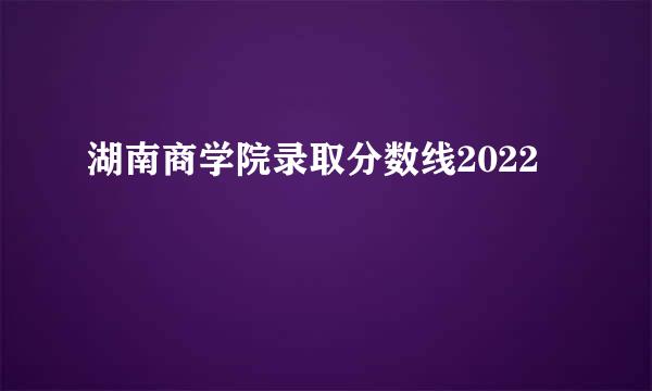 湖南商学院录取分数线2022