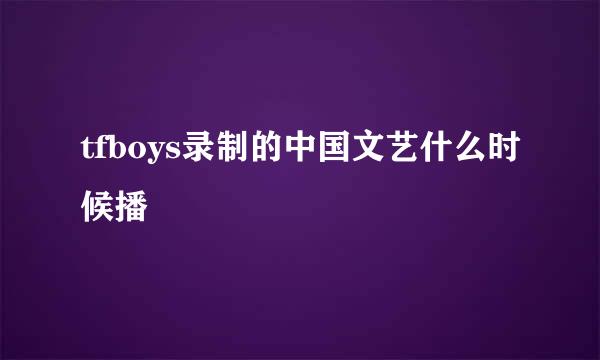 tfboys录制的中国文艺什么时候播
