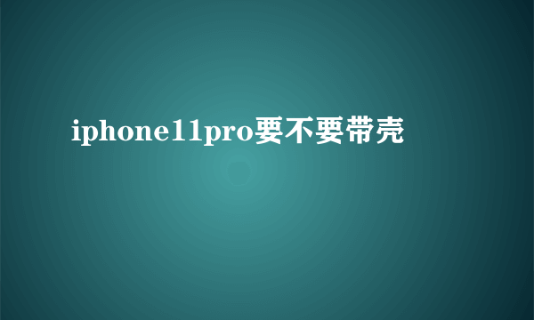 iphone11pro要不要带壳