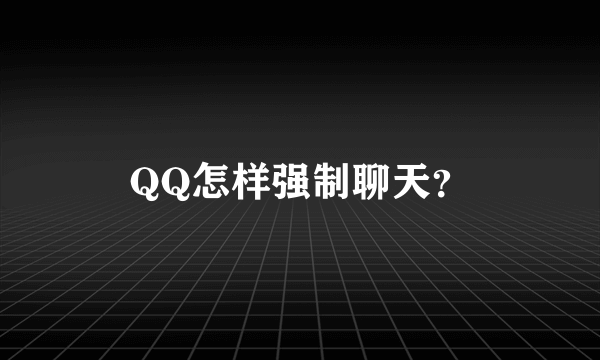 QQ怎样强制聊天？