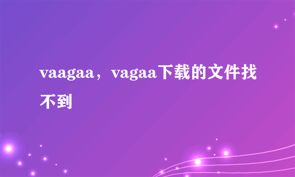 vaagaa，vagaa下载的文件找不到