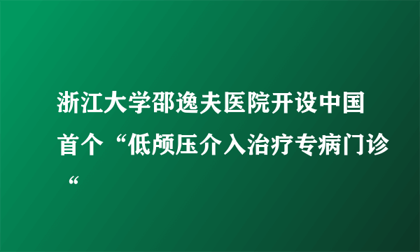浙江大学邵逸夫医院开设中国首个“低颅压介入治疗专病门诊“