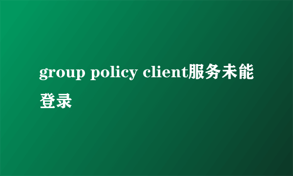 group policy client服务未能登录