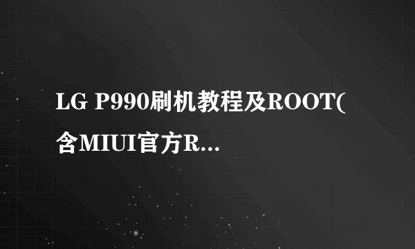 LG P990刷机教程及ROOT(含MIUI官方ROM)获取教程