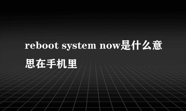 reboot system now是什么意思在手机里