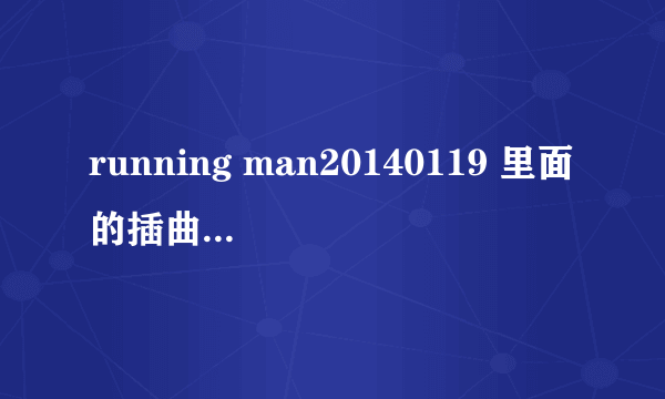 running man20140119 里面的插曲叫什么？