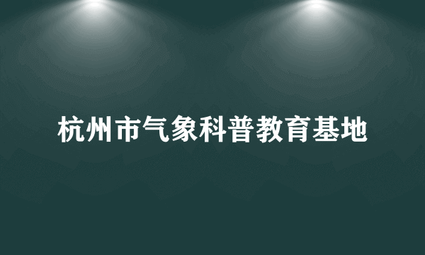 什么是杭州市气象科普教育基地