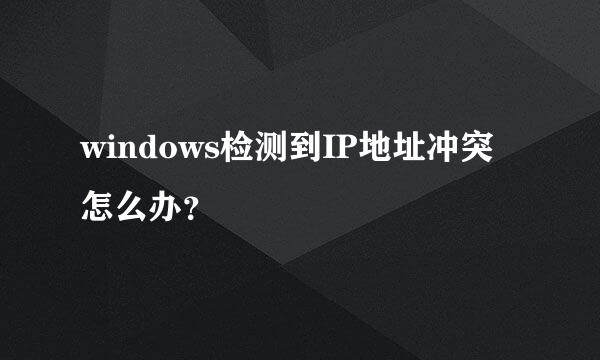 windows检测到IP地址冲突怎么办？