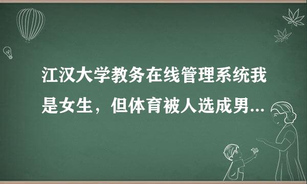 江汉大学教务在线管理系统我是女生，但体育被人选成男篮。现在怎么办？