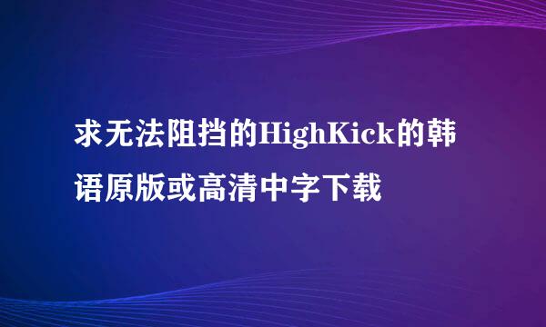 求无法阻挡的HighKick的韩语原版或高清中字下载