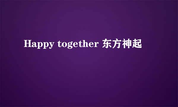 Happy together 东方神起