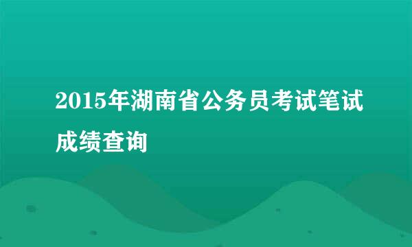 2015年湖南省公务员考试笔试成绩查询