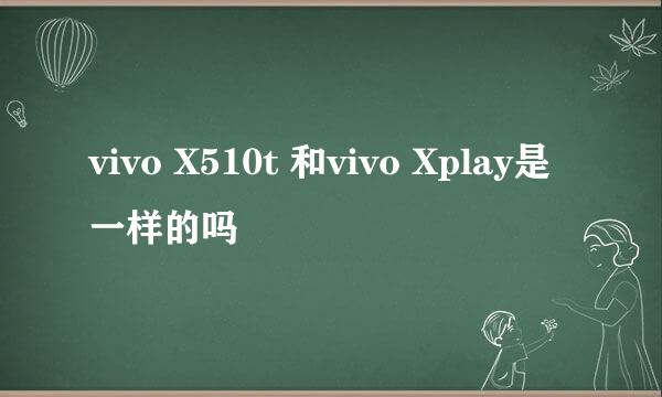 vivo X510t 和vivo Xplay是一样的吗