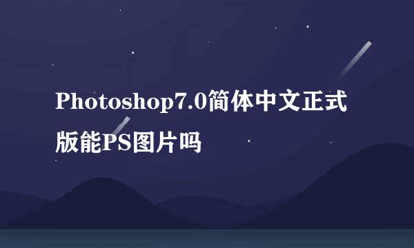 Photoshop7.0简体中文正式版能PS图片吗