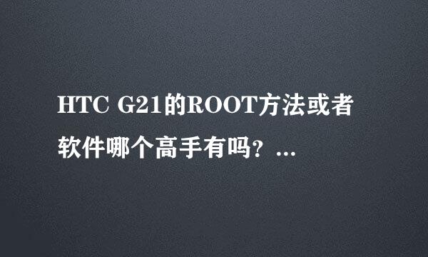 HTC G21的ROOT方法或者软件哪个高手有吗？本人小白！求高手指点！要详细点哦！度娘搜索的一律不采用！