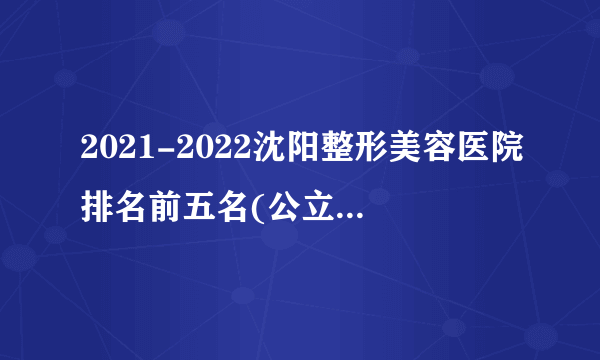 2021-2022沈阳整形美容医院排名前五名(公立版)_价格表(价目表)
